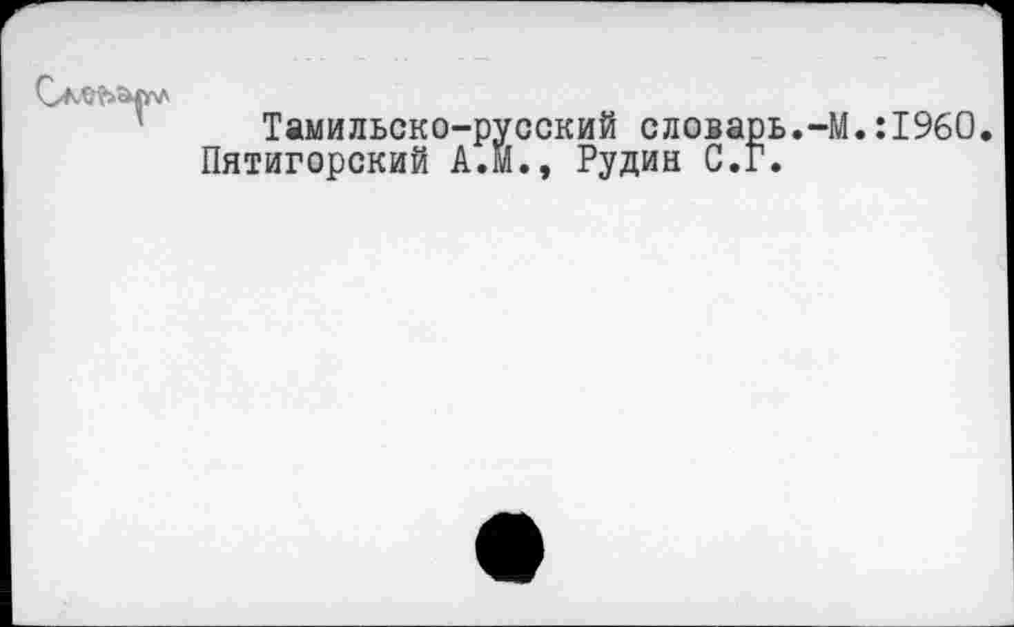 ﻿Тамильско-русский словарь.-М.:1960 Пятигорский А.М., Рудин С.Г.